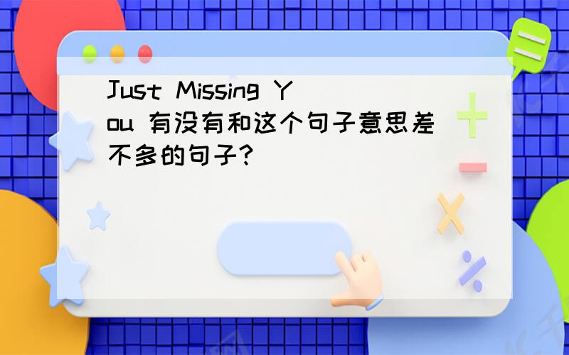 Just Missing You 有没有和这个句子意思差不多的句子?