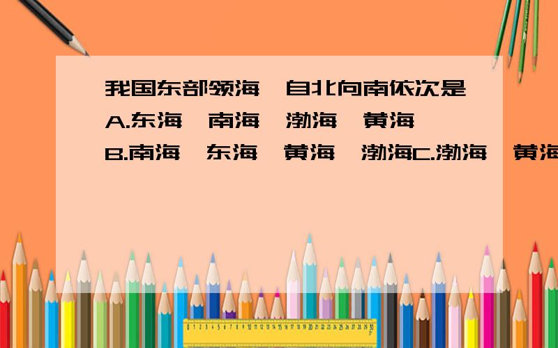 我国东部领海,自北向南依次是A.东海、南海、渤海、黄海 B.南海、东海、黄海、渤海C.渤海、黄海、东海、南海 D.黄海、渤海、东海、南海