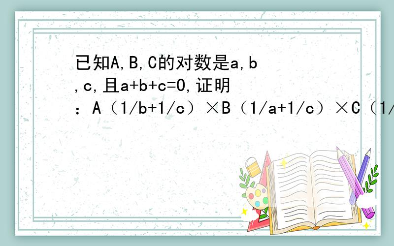 已知A,B,C的对数是a,b,c,且a+b+c=0,证明：A（1/b+1/c）×B（1/a+1/c）×C（1/a+1/b）=1/1000（1/b+1/c）是A的指数 1/a+1/c）是B的指数 （1/a+1/b）是C的指数学生升到高中去了，回来问了一个问题，学校的老师