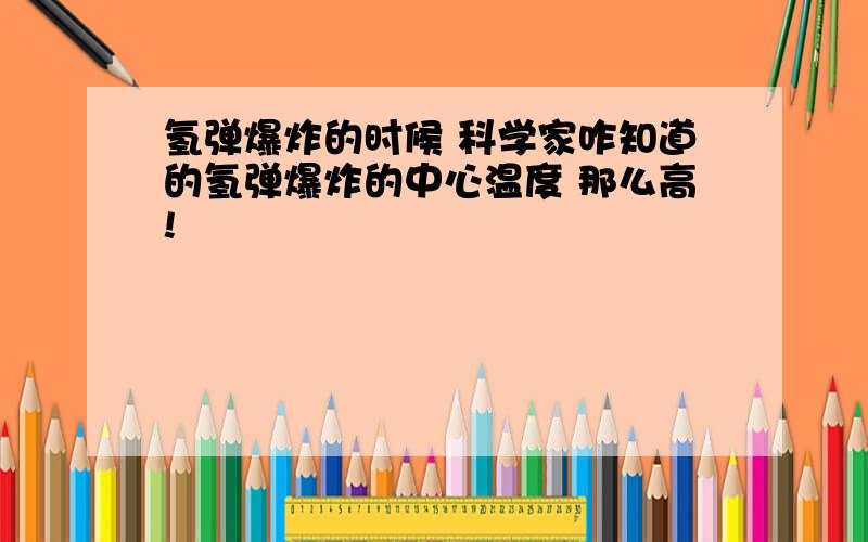 氢弹爆炸的时候 科学家咋知道的氢弹爆炸的中心温度 那么高!