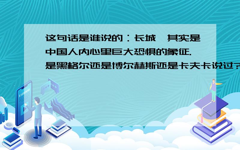 这句话是谁说的：长城,其实是中国人内心里巨大恐惧的象征.是黑格尔还是博尔赫斯还是卡夫卡说过?出自哪里?