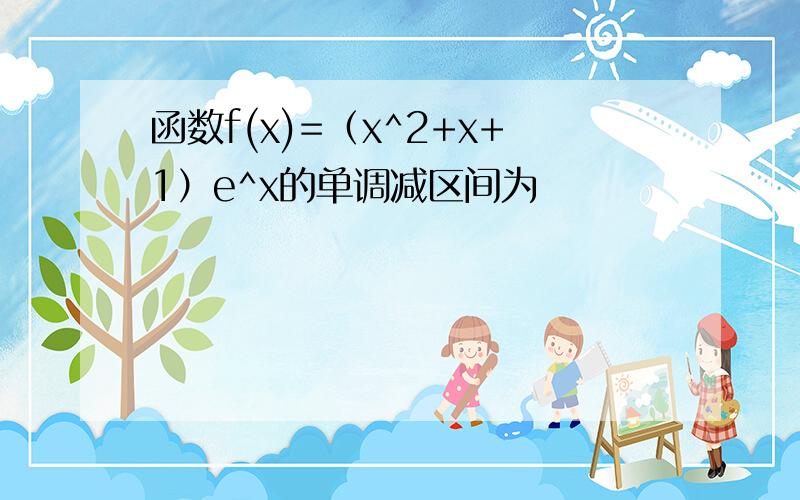 函数f(x)=（x^2+x+1）e^x的单调减区间为