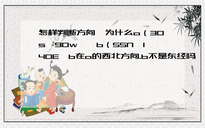 怎样判断方向,为什么a（30s,90w》,b（55N,140E》b在a的西北方向.b不是东经吗,a是西经.不是应该b在a的东北方向么.,.好像有个定律忘了求解释.