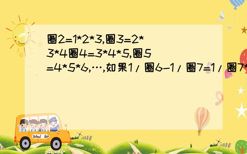 圈2=1*2*3,圈3=2*3*4圈4=3*4*5,圈5=4*5*6,…,如果1/圈6-1/圈7=1/圈7*A.那么A是几 速度