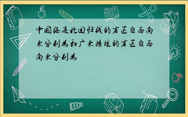 中国经过北回归线的省区自西向东分别为和广东接壤的省区自西向东分别为