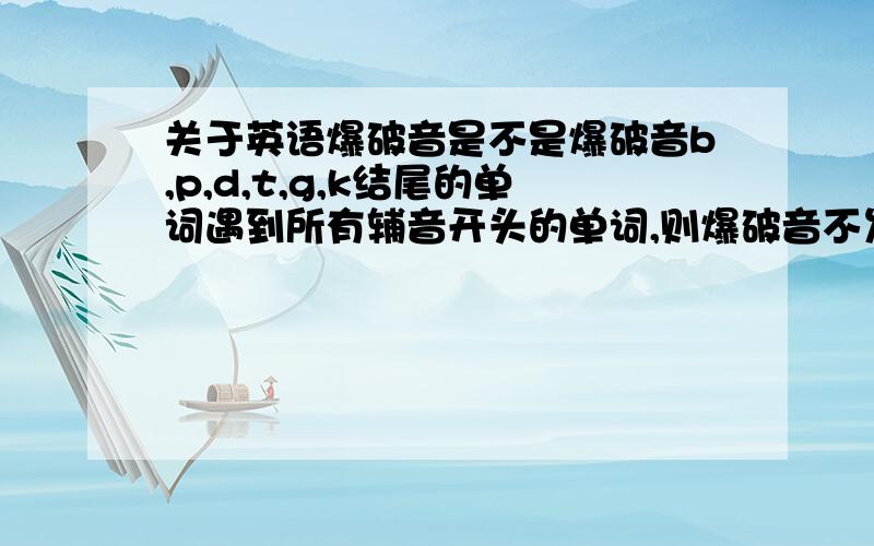 关于英语爆破音是不是爆破音b,p,d,t,g,k结尾的单词遇到所有辅音开头的单词,则爆破音不发音了?由于现在的语音书不统一,各说各的理,所以我还是弄不清下面的问题：《许国璋英语》（1）爆破