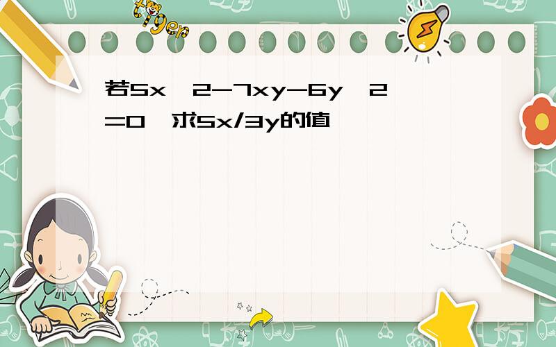 若5x^2-7xy-6y^2=0,求5x/3y的值