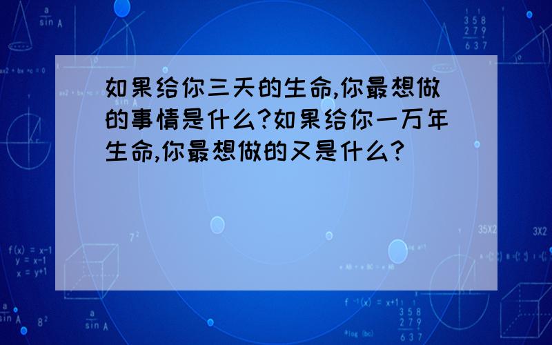 如果给你三天的生命,你最想做的事情是什么?如果给你一万年生命,你最想做的又是什么?