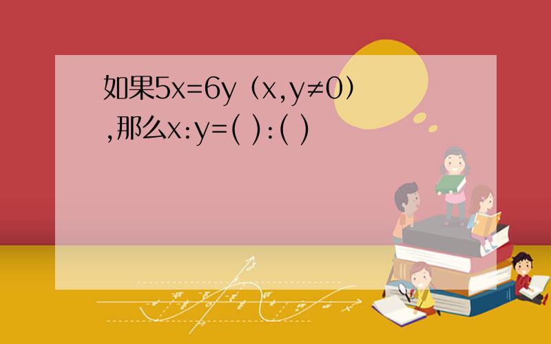 如果5x=6y（x,y≠0）,那么x:y=( ):( )