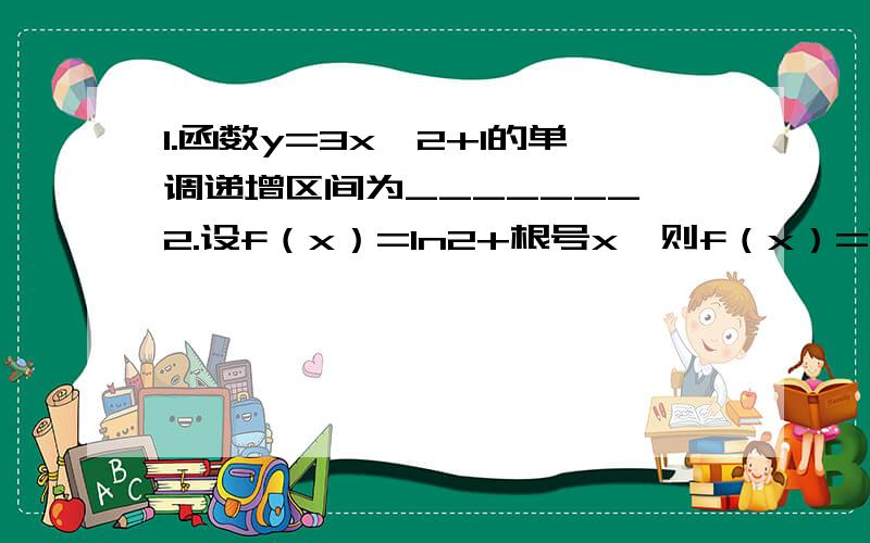 1.函数y=3x^2+1的单调递增区间为_______ 2.设f（x）=ln2+根号x,则f（x）=?