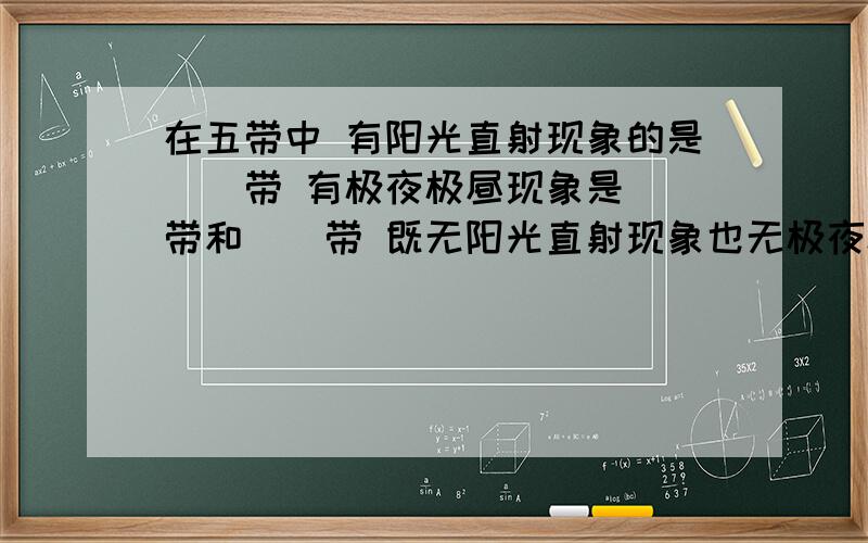 在五带中 有阳光直射现象的是（）带 有极夜极昼现象是（）带和（）带 既无阳光直射现象也无极夜极昼现象的是（）带和（）带