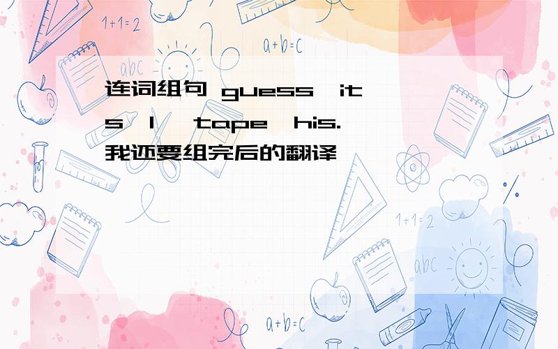 连词组句 guess,it's,I ,tape,his.我还要组完后的翻译,