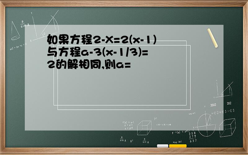 如果方程2-X=2(x-1)与方程a-3(x-1/3)=2的解相同,则a=