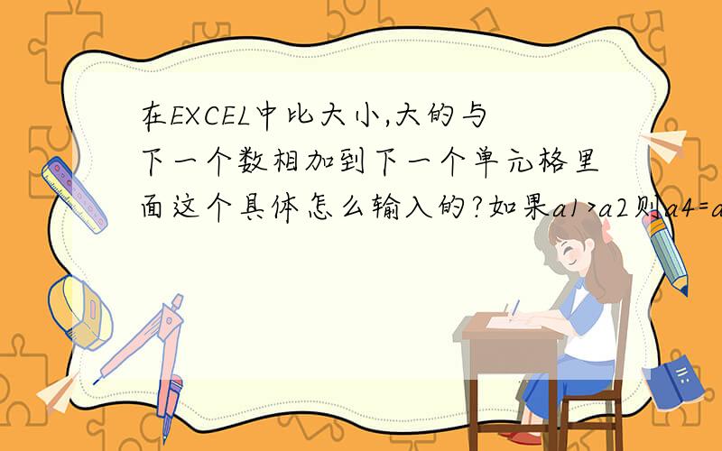 在EXCEL中比大小,大的与下一个数相加到下一个单元格里面这个具体怎么输入的?如果a1>a2则a4=a1+a3,如果a1