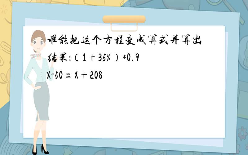 谁能把这个方程变成算式并算出结果：（1+35%）*0.9X-50=X+208