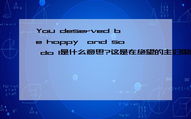 You deserved be happy,and so do I是什么意思?这是在绝望的主妇里的一句话