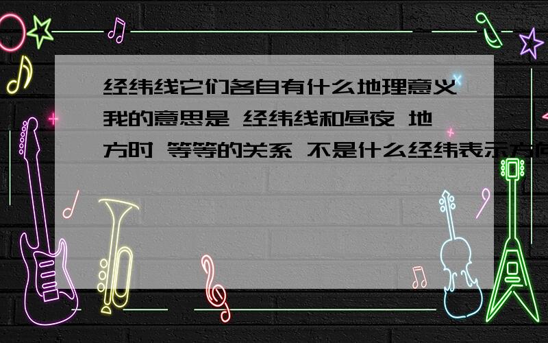 经纬线它们各自有什么地理意义我的意思是 经纬线和昼夜 地方时 等等的关系 不是什么经纬表示方向