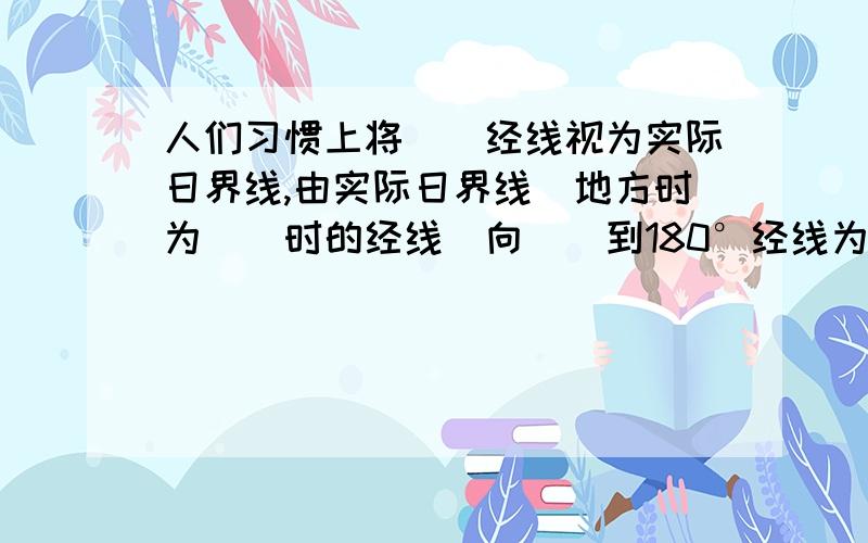 人们习惯上将＿＿经线视为实际日界线,由实际日界线（地方时为＿＿时的经线）向＿＿到180°经线为新的一天