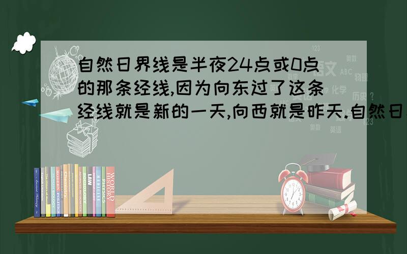 自然日界线是半夜24点或0点的那条经线,因为向东过了这条经线就是新的一天,向西就是昨天.自然日界线不是