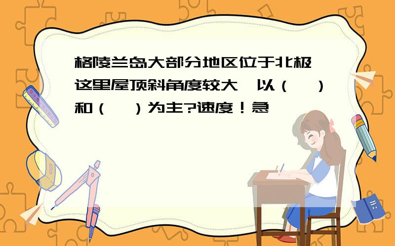 格陵兰岛大部分地区位于北极,这里屋顶斜角度较大,以（　）和（　）为主?速度！急