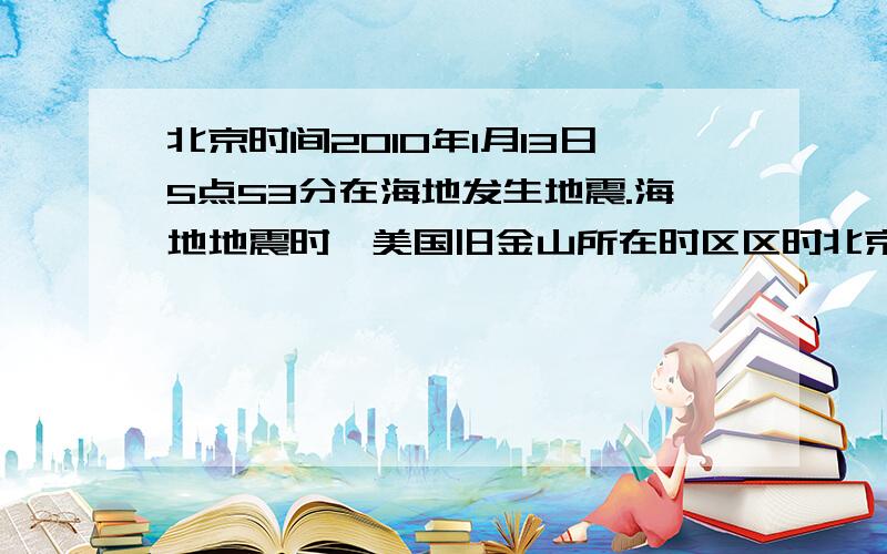 北京时间2010年1月13日5点53分在海地发生地震.海地地震时,美国旧金山所在时区区时北京时间2010年1月13日5点53分在海地发生地震.1.海地地震时,美国旧金山所在时区区时2.海地的位置（东/西半