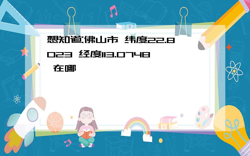 想知道:佛山市 纬度22.8023 经度113.0748 在哪