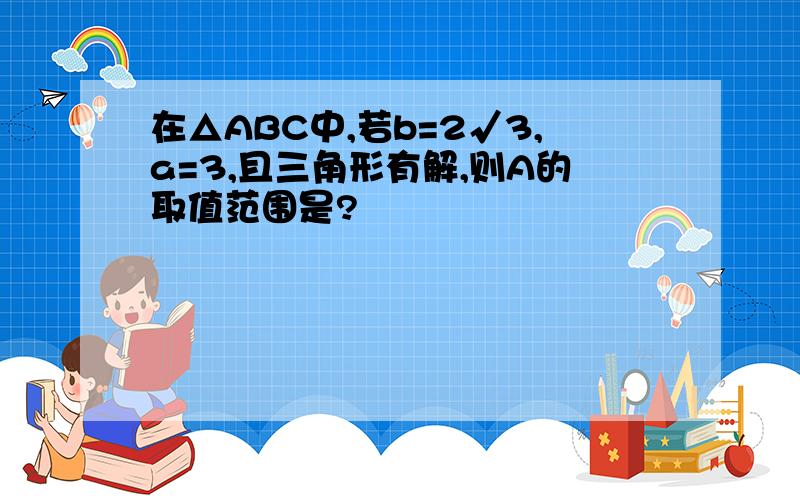 在△ABC中,若b=2√3,a=3,且三角形有解,则A的取值范围是?