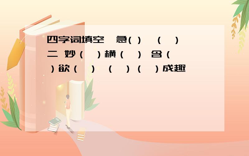 四字词填空,急( )一（ ）二 妙（ ）横（ ） 含（ ）欲（ ） （ ）（ ）成趣