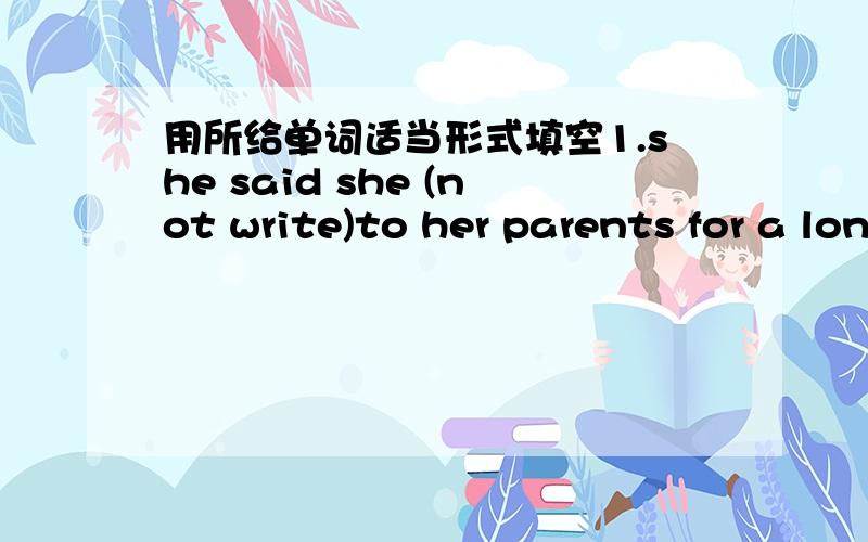 用所给单词适当形式填空1.she said she (not write)to her parents for a long time.2He was made (sing)a song for his small mistake.3.We are looking forward to (become) volunteers.4.By the time I got home,my parets (have) supper.能不能教教