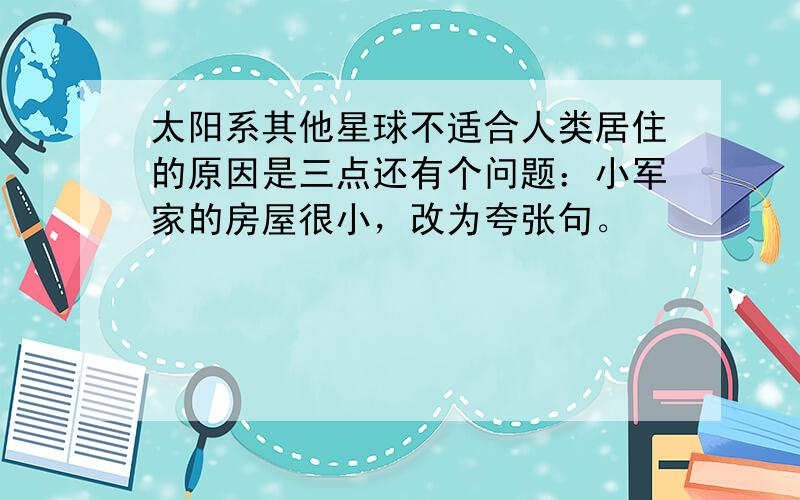 太阳系其他星球不适合人类居住的原因是三点还有个问题：小军家的房屋很小，改为夸张句。