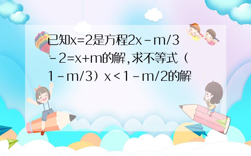 已知x=2是方程2x-m/3-2=x+m的解,求不等式（1-m/3）x＜1-m/2的解