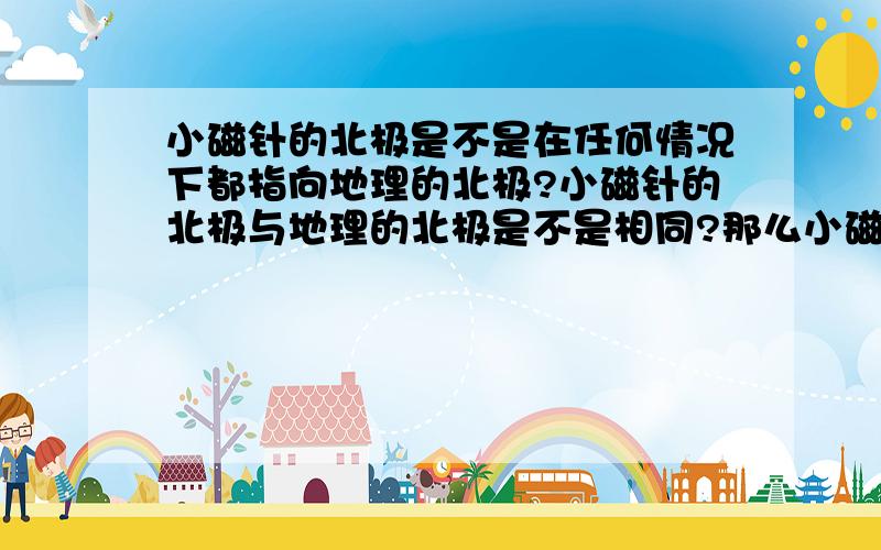 小磁针的北极是不是在任何情况下都指向地理的北极?小磁针的北极与地理的北极是不是相同?那么小磁针的北极在任何情况下都指向地理的北极？