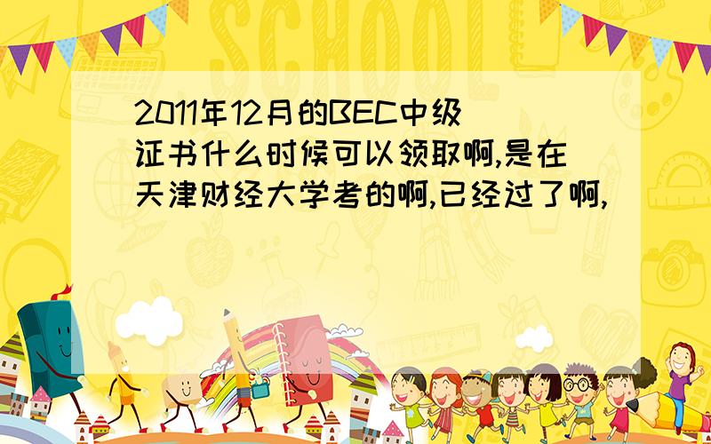 2011年12月的BEC中级证书什么时候可以领取啊,是在天津财经大学考的啊,已经过了啊,