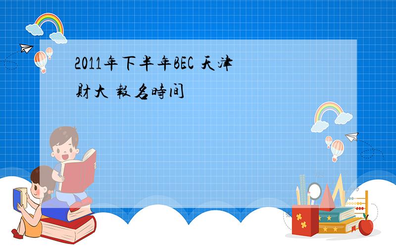 2011年下半年BEC 天津财大 报名时间