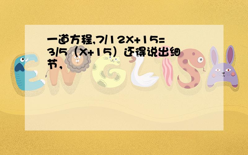 一道方程,7/12X+15=3/5（X+15）还得说出细节，