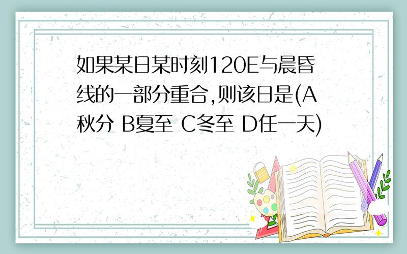 如果某日某时刻120E与晨昏线的一部分重合,则该日是(A秋分 B夏至 C冬至 D任一天)