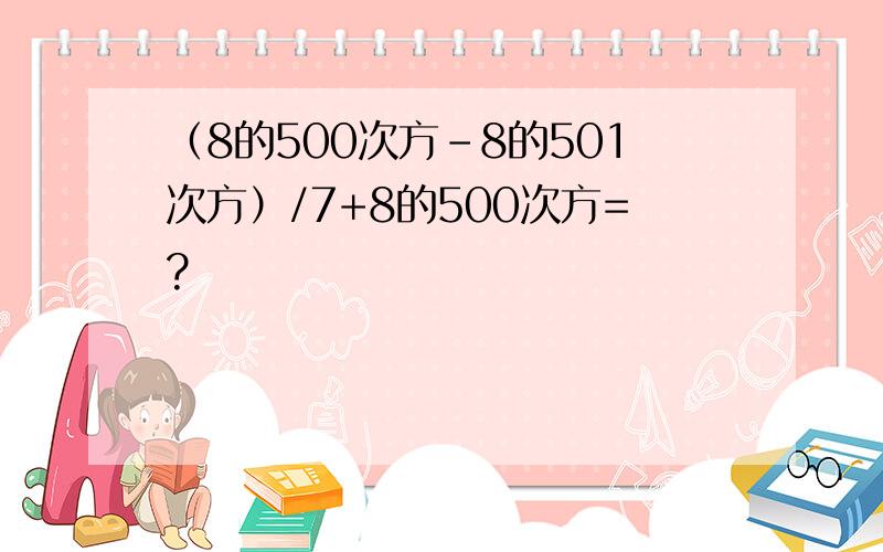 （8的500次方-8的501次方）/7+8的500次方=?