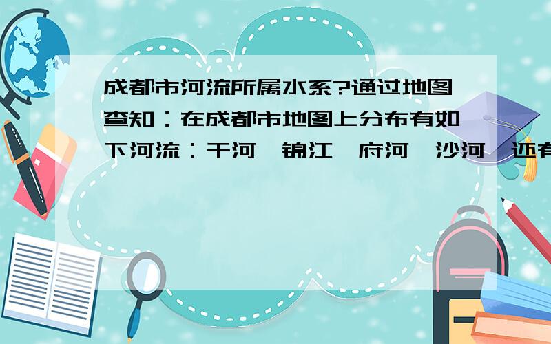 成都市河流所属水系?通过地图查知：在成都市地图上分布有如下河流：干河,锦江,府河,沙河,还有东风渠.想问下它们都分别属于什么水系.有些是人工河,有些甚至以渠命名,也许它们不属于什