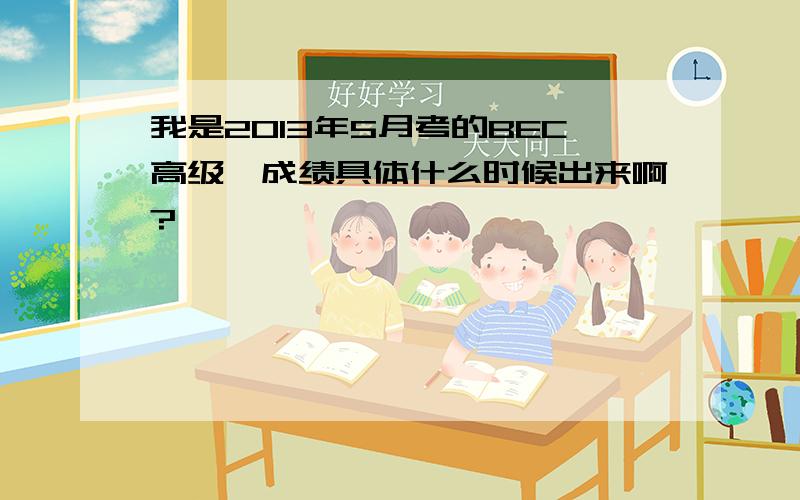 我是2013年5月考的BEC高级,成绩具体什么时候出来啊?