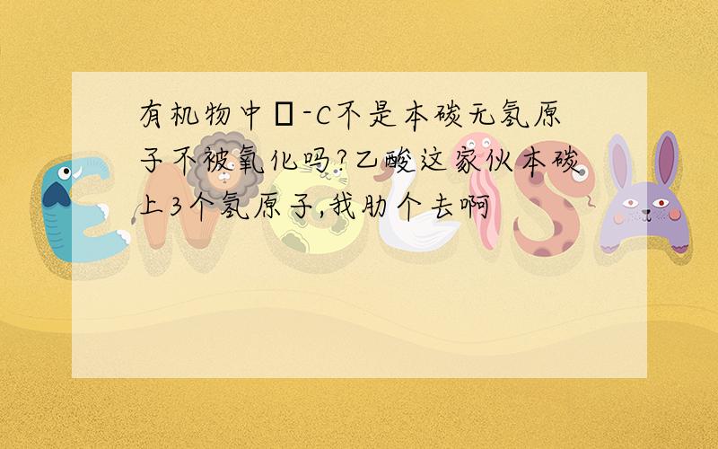 有机物中α-C不是本碳无氢原子不被氧化吗?乙酸这家伙本碳上3个氢原子,我肋个去啊