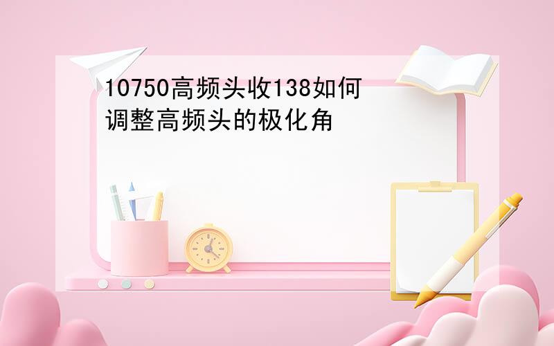 10750高频头收138如何调整高频头的极化角