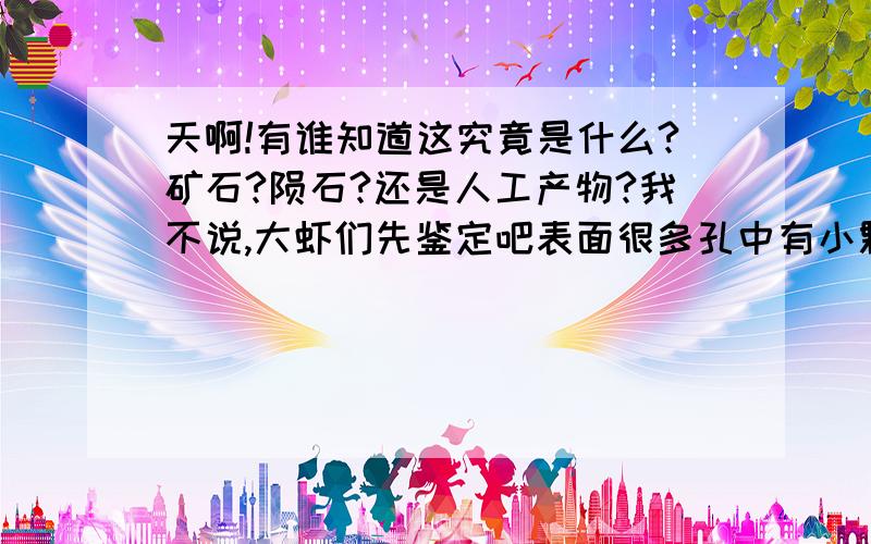 天啊!有谁知道这究竟是什么?矿石?陨石?还是人工产物?我不说,大虾们先鉴定吧表面很多孔中有小颗的珠粒