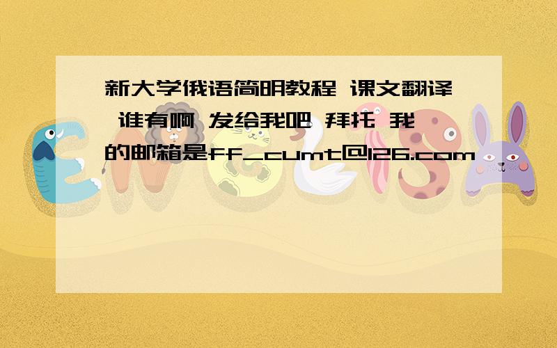 新大学俄语简明教程 课文翻译 谁有啊 发给我吧 拜托 我的邮箱是ff_cumt@126.com