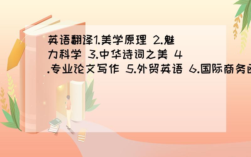 英语翻译1.美学原理 2.魅力科学 3.中华诗词之美 4.专业论文写作 5.外贸英语 6.国际商务函电 7.进出口商品检验与检疫 8.财务管理 9.国际投资学 10.国际贸易实务 11.音乐鉴赏 12.追寻幸福：西方