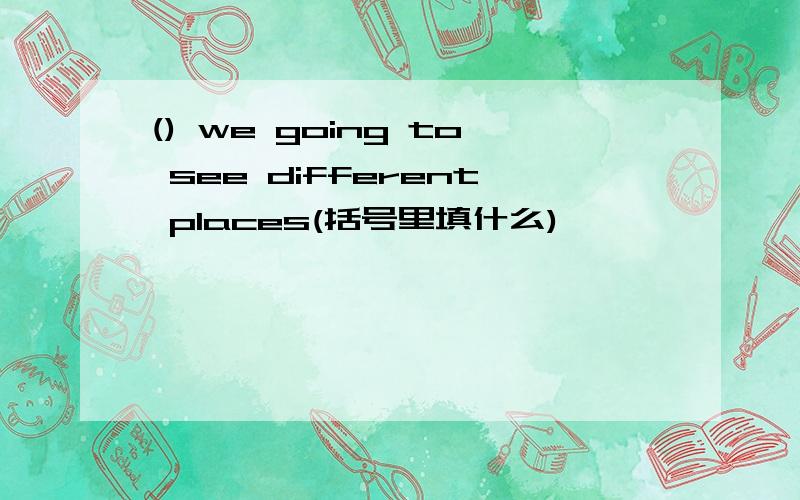 () we going to see different places(括号里填什么)