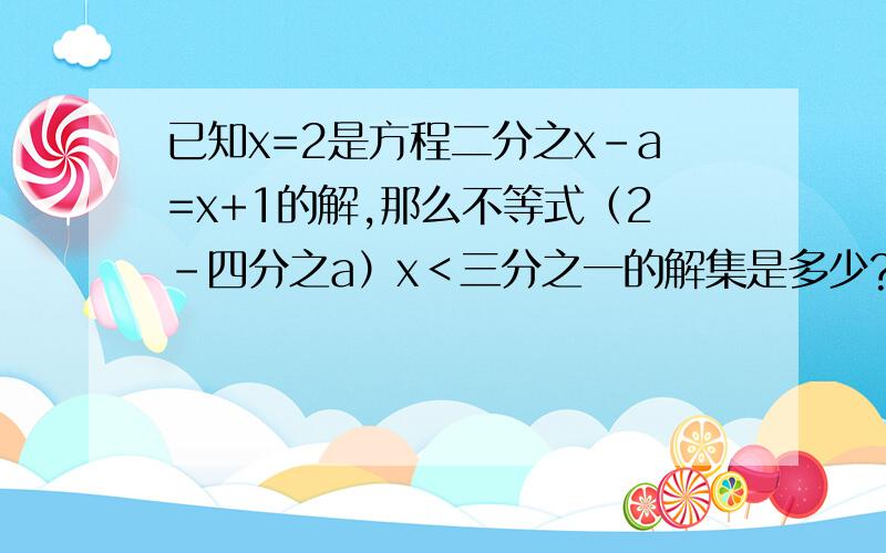 已知x=2是方程二分之x-a=x+1的解,那么不等式（2-四分之a）x＜三分之一的解集是多少?