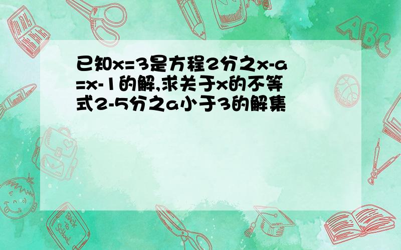 已知x=3是方程2分之x-a=x-1的解,求关于x的不等式2-5分之a小于3的解集