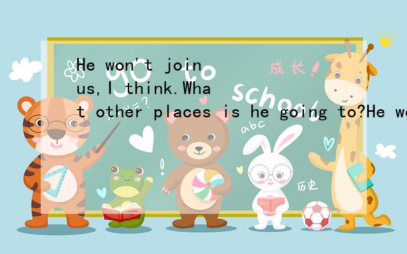 He won't join us,I think.What other places is he going to?He won't jion us,I think.What other places is he going to?同义句:I()()he()join us.()()is he going?