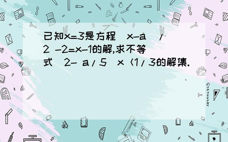 已知x=3是方程（x-a）/2 -2=x-1的解,求不等式（2- a/5）x＜1/3的解集.