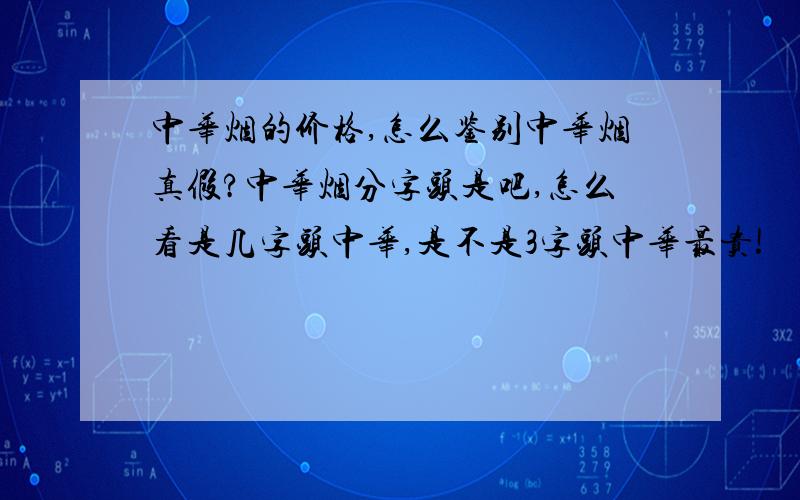 中华烟的价格,怎么鉴别中华烟真假?中华烟分字头是吧,怎么看是几字头中华,是不是3字头中华最贵!